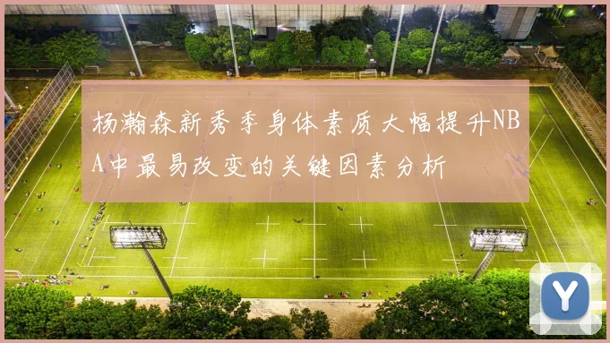 杨瀚森新秀季身体素质大幅提升NBA中最易改变的关键因素分析