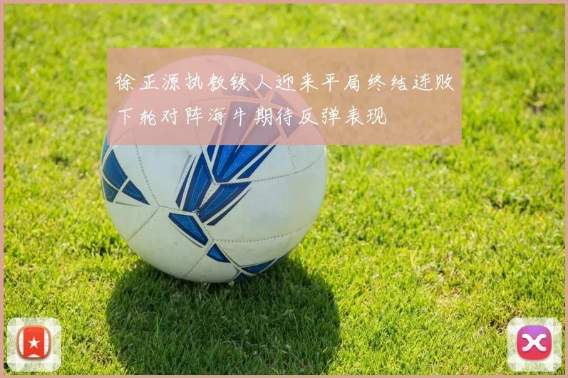 徐正源执教铁人迎来平局终结连败下轮对阵海牛期待反弹表现