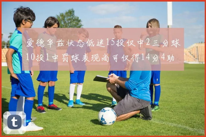 爱德华兹状态低迷15投仅中2三分球10投1中罚球表现尚可仅得14分4助攻