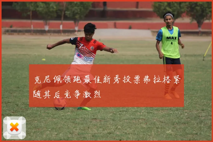 克尼佩领跑最佳新秀投票弗拉格紧随其后竞争激烈