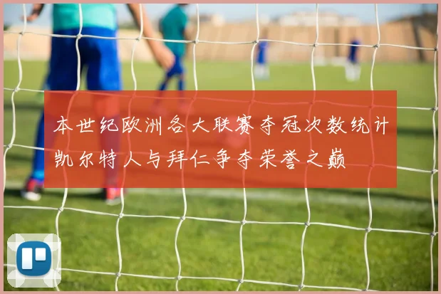 本世纪欧洲各大联赛夺冠次数统计凯尔特人与拜仁争夺荣誉之巅