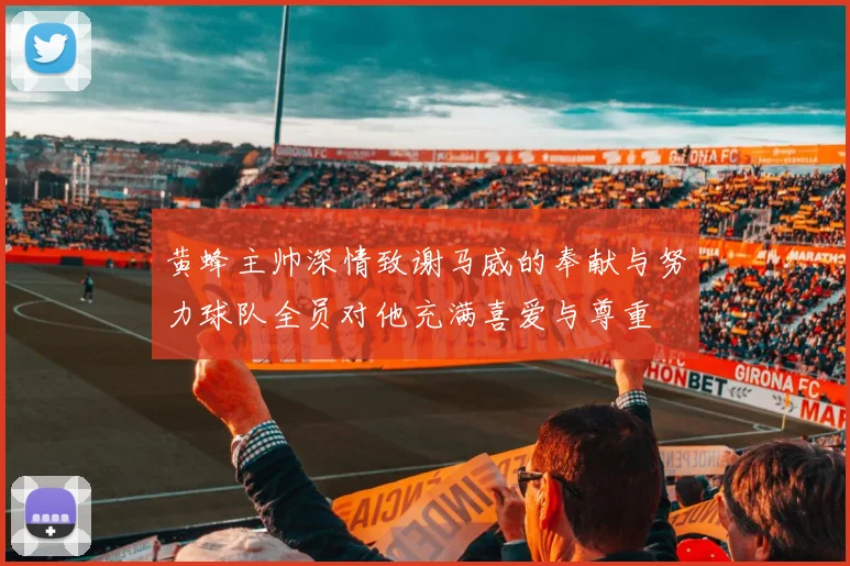 黄蜂主帅深情致谢马威的奉献与努力球队全员对他充满喜爱与尊重