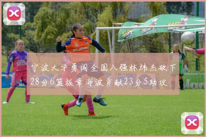 宁波大学勇闯全国八强林炜杰砍下28分6篮板章海波贡献23分5助攻