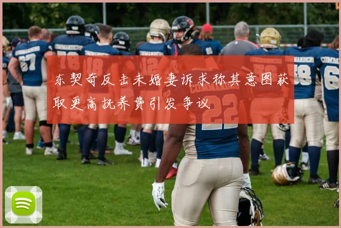 东契奇反击未婚妻诉求称其意图获取更高抚养费引发争议