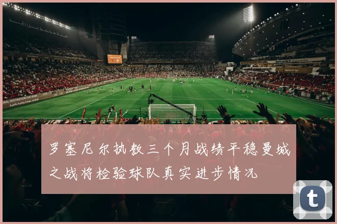 罗塞尼尔执教三个月战绩平稳曼城之战将检验球队真实进步情况