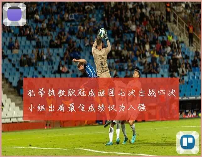 孔蒂执教欧冠成谜团七次出战四次小组出局最佳成绩仅为八强