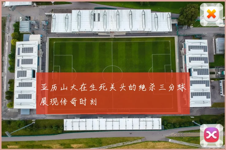 亚历山大在生死关头的绝杀三分球展现传奇时刻