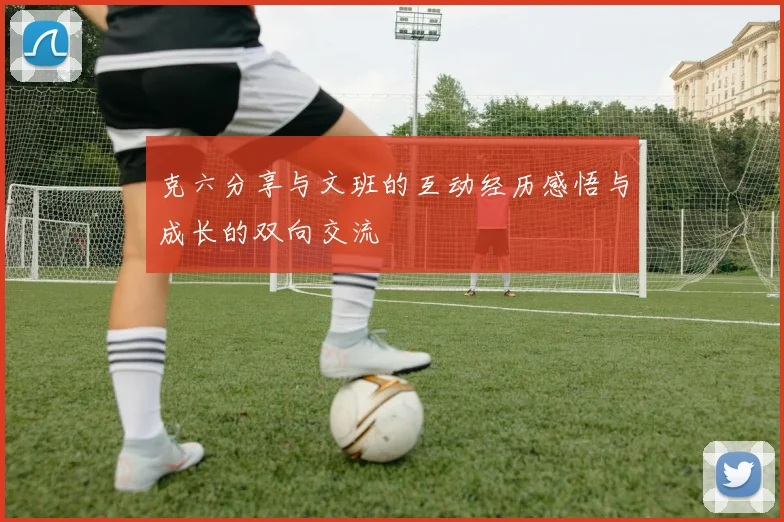 克六分享与文班的互动经历感悟与成长的双向交流