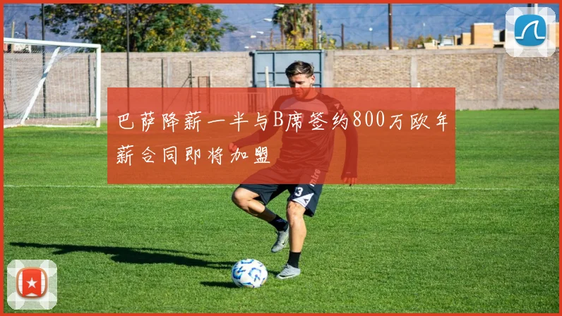巴萨降薪一半与B席签约800万欧年薪合同即将加盟
