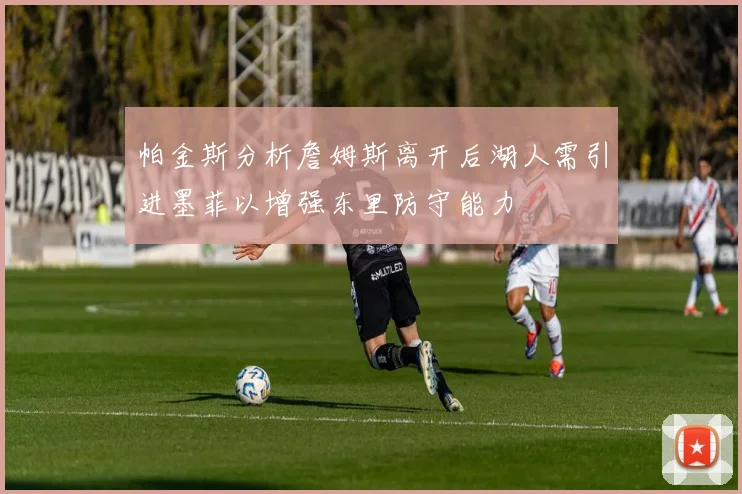 帕金斯分析詹姆斯离开后湖人需引进墨菲以增强东里防守能力
